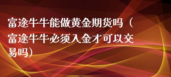 富途牛牛能做黄金期货吗（富途牛牛必须入金才可以交易吗）_https://qh.lansai.wang_期货理财_第1张