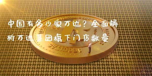 中国有多少家万达？全面解析万达集团旗下门店数量_https://qh.lansai.wang_股票技术分析_第1张