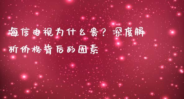 海信电视为什么贵？深度解析价格背后的因素_https://qh.lansai.wang_期货怎么玩_第1张