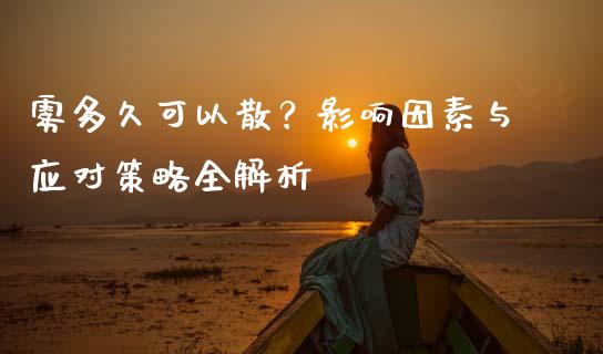 雾多久可以散？影响因素与应对策略全解析_https://qh.lansai.wang_新股数据_第1张