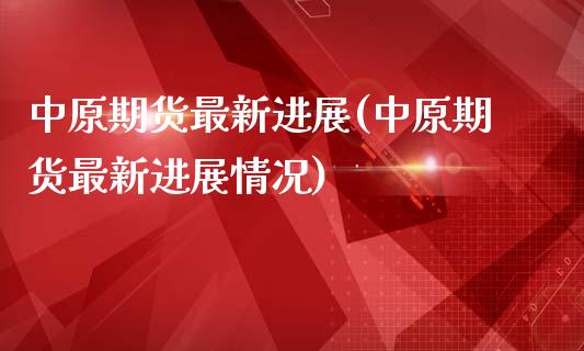 中原期货最新进展(中原期货最新进展情况)_https://qh.lansai.wang_期货怎么玩_第1张