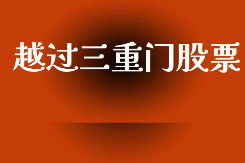 越过三重门股票_https://qh.lansai.wang_新股数据_第1张