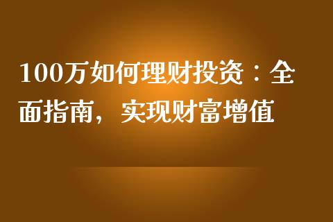 100万如何理财投资：全面指南，实现财富增值_https://qh.lansai.wang_股票技术分析_第1张