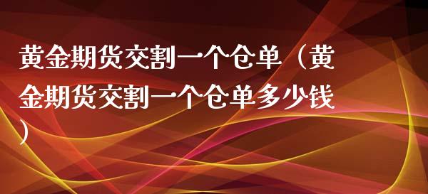 黄金期货交割一个仓单（黄金期货交割一个仓单多少钱）_https://qh.lansai.wang_期货喊单_第1张