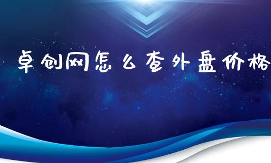 卓创网怎么查外盘价格_https://qh.lansai.wang_期货喊单_第1张