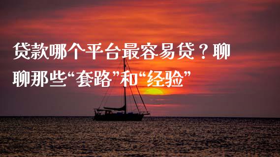 贷款哪个平台最容易贷？聊聊那些“套路”和“经验”_https://qh.lansai.wang_期货理财_第1张