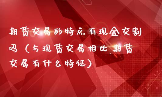 期货交易的特点有现金交割吗（与现货交易相比,期货交易有什么特征）_https://qh.lansai.wang_股票技术分析_第1张