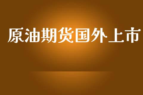 原油期货国外上市_https://qh.lansai.wang_期货怎么玩_第1张