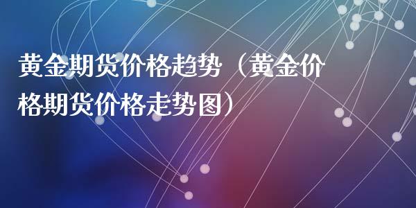 黄金期货价格趋势（黄金价格期货价格走势图）_https://qh.lansai.wang_期货理财_第1张