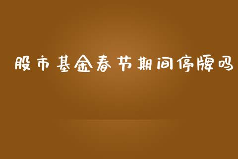 股市基金春节期间停牌吗_https://qh.lansai.wang_期货理财_第1张