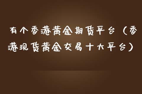 有个香港黄金期货平台（香港现货黄金交易十大平台）_https://qh.lansai.wang_期货怎么玩_第1张