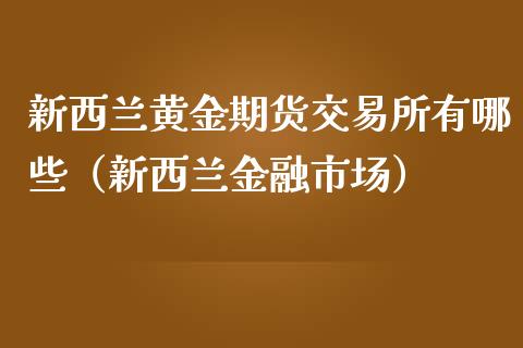 新西兰黄金期货交易所有哪些（新西兰金融市场）_https://qh.lansai.wang_期货怎么玩_第1张