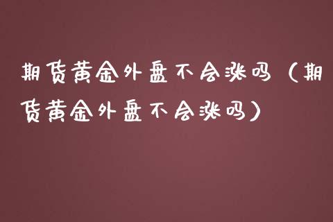 期货黄金外盘不会涨吗（期货黄金外盘不会涨吗）_https://qh.lansai.wang_期货怎么玩_第1张