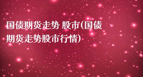 国债期货走势 股市(国债期货走势股市行情)_https://qh.lansai.wang_期货怎么玩_第1张