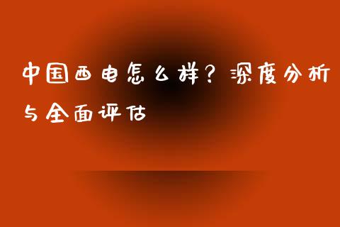 中国西电怎么样？深度分析与全面评估_https://qh.lansai.wang_海康威视股票_第1张