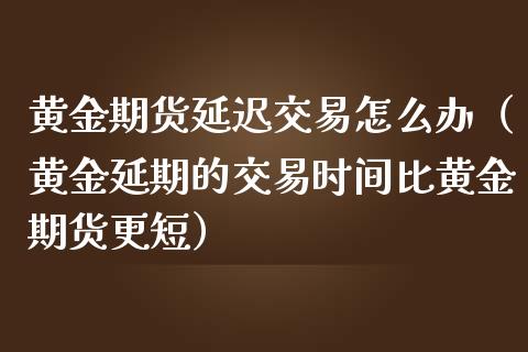 黄金期货延迟交易怎么办（黄金延期的交易时间比黄金期货更短）_https://qh.lansai.wang_股票技术分析_第1张