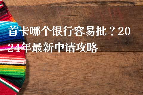 首卡哪个银行容易批？2024年最新申请攻略_https://qh.lansai.wang_期货怎么玩_第1张