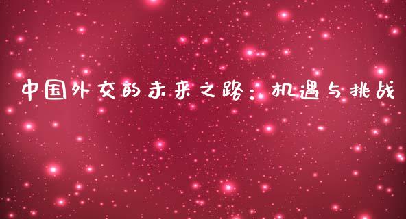 中国外交的未来之路：机遇与挑战_https://qh.lansai.wang_股票技术分析_第1张