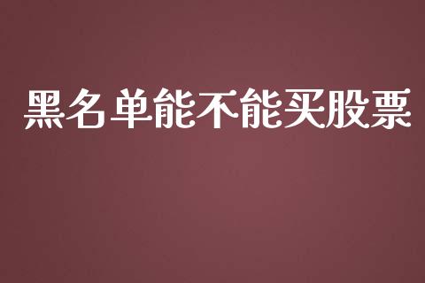 黑名单能不能买股票_https://qh.lansai.wang_期货喊单_第1张