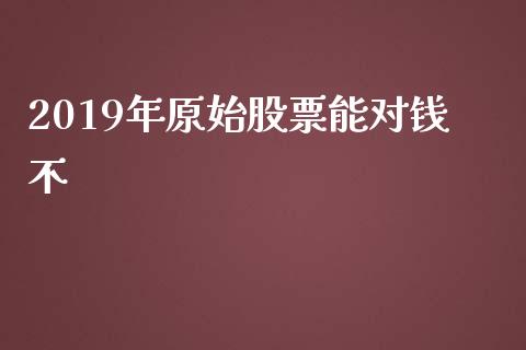 2019年原始股票能对钱不_https://qh.lansai.wang_期货喊单_第1张