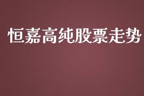 恒嘉高纯股票走势_https://qh.lansai.wang_期货喊单_第1张