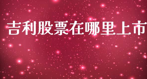 吉利股票在哪里上市_https://qh.lansai.wang_新股数据_第1张