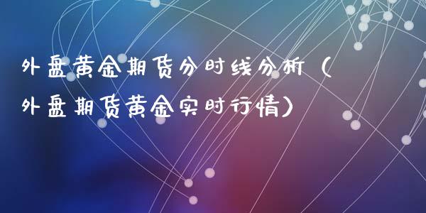 外盘黄金期货分时线分析（外盘期货黄金实时行情）_https://qh.lansai.wang_股票技术分析_第1张