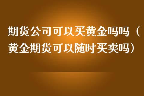 期货公司可以买黄金吗吗（黄金期货可以随时买卖吗）_https://qh.lansai.wang_股票技术分析_第1张