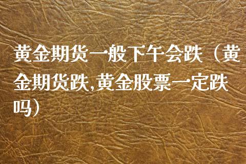 黄金期货一般下午会跌（黄金期货跌,黄金股票一定跌吗）_https://qh.lansai.wang_股票技术分析_第1张