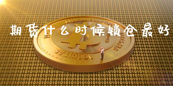期货什么时候锁仓最好_https://qh.lansai.wang_期货喊单_第1张