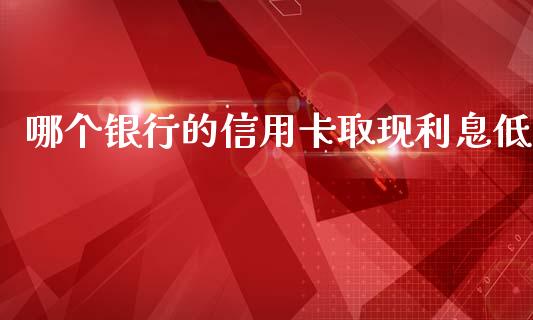 哪个银行的信用卡取现利息低_https://qh.lansai.wang_期货喊单_第1张