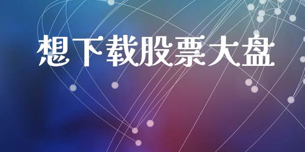 想下载股票大盘_https://qh.lansai.wang_期货喊单_第1张