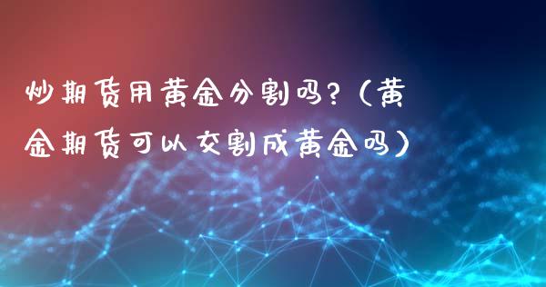 炒期货用黄金分割吗?（黄金期货可以交割成黄金吗）_https://qh.lansai.wang_股票技术分析_第1张