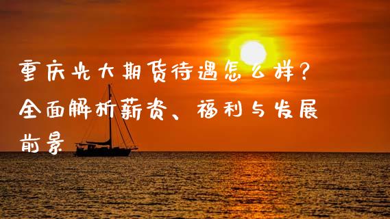 重庆光大期货待遇怎么样？全面解析薪资、福利与发展前景_https://qh.lansai.wang_股票新闻_第1张