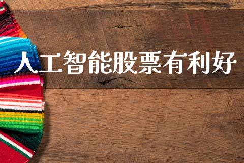 人工智能股票有利好_https://qh.lansai.wang_期货喊单_第1张
