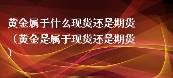 黄金属于什么现货还是期货（黄金是属于现货还是期货）_https://qh.lansai.wang_期货喊单_第1张