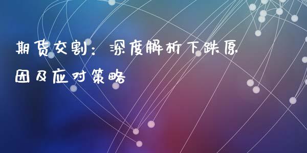 期货交割：深度解析下跌原因及应对策略_https://qh.lansai.wang_海康威视股票_第1张