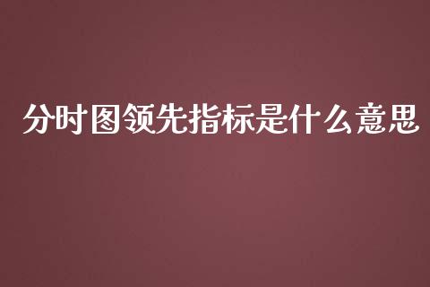 分时图领先指标是什么意思_期货怎么玩_第1张_起点期货网 分时图领先指标是什么意思_https://qh.lansai.wang_期货怎么玩_第1张