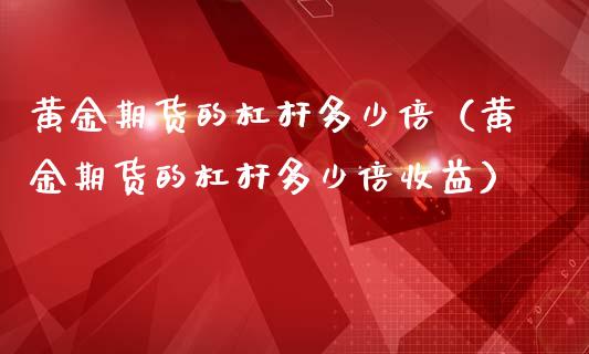 黄金期货的杠杆多少倍（黄金期货的杠杆多少倍收益）_https://qh.lansai.wang_股票技术分析_第1张