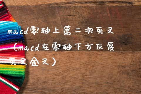 macd零轴上第二次死叉（macd在零轴下方反复死叉金叉）_https://qh.lansai.wang_新股数据_第1张