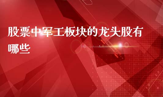股票中军工板块的龙头股有哪些_https://qh.lansai.wang_期货喊单_第1张