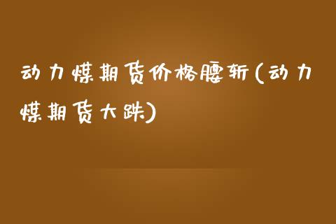 动力煤期货价格腰斩(动力煤期货大跌)_https://qh.lansai.wang_期货喊单_第1张