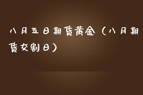 八月五日期货黄金（八月期货交割日）_https://qh.lansai.wang_股票技术分析_第1张