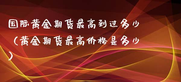 国际黄金期货最高到过多少（黄金期货最高价格是多少）_https://qh.lansai.wang_期货理财_第1张