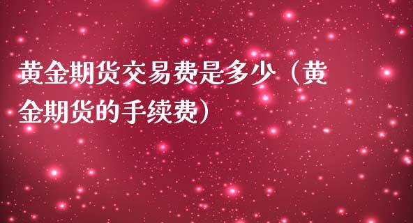 黄金期货交易费是多少（黄金期货的手续费）_https://qh.lansai.wang_期货理财_第1张