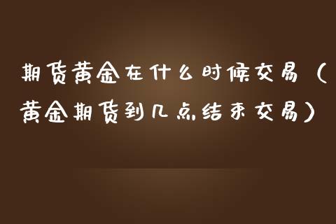 期货黄金在什么时候交易（黄金期货到几点结束交易）_https://qh.lansai.wang_期货理财_第1张