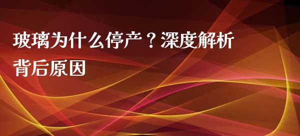 玻璃为什么停产？深度解析背后原因_https://qh.lansai.wang_新股数据_第1张