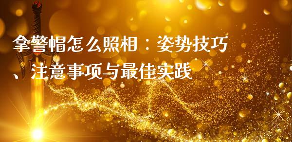 拿警帽怎么照相：姿势技巧、注意事项与最佳实践_https://qh.lansai.wang_新股数据_第1张