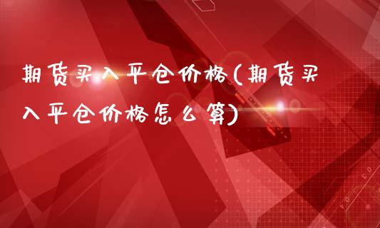 期货买入平仓价格(期货买入平仓价格怎么算)_https://qh.lansai.wang_期货怎么玩_第1张
