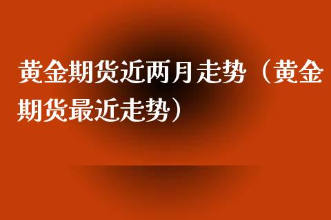 黄金期货近两月走势（黄金期货最近走势）_https://qh.lansai.wang_期货喊单_第1张